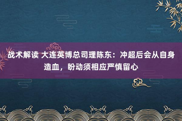 战术解读 大连英博总司理陈东：冲超后会从自身造血，盼动须相应严慎留心