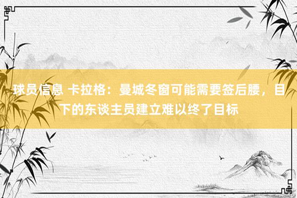 球员信息 卡拉格：曼城冬窗可能需要签后腰，目下的东谈主员建立难以终了目标