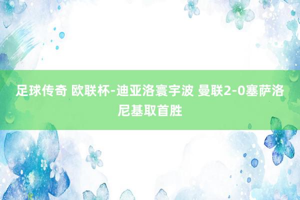 足球传奇 欧联杯-迪亚洛寰宇波 曼联2-0塞萨洛尼基取首胜