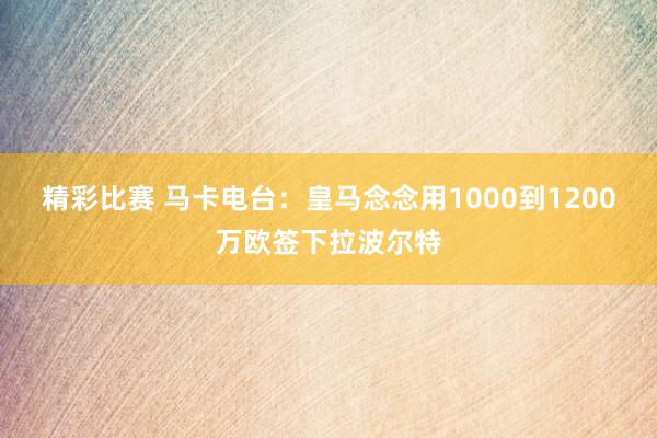 精彩比赛 马卡电台：皇马念念用1000到1200万欧签下拉波尔特