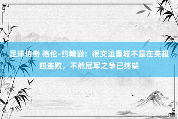 足球传奇 格伦-约翰逊：很交运曼城不是在英超四连败，不然冠军之争已终端