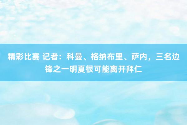 精彩比赛 记者：科曼、格纳布里、萨内，三名边锋之一明夏很可能离开拜仁